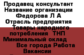 Продавец-консультант › Название организации ­ Федорова Л.А › Отрасль предприятия ­ Товары народного потребления (ТНП) › Минимальный оклад ­ 15 000 - Все города Работа » Вакансии   . Башкортостан респ.,Баймакский р-н